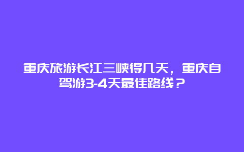 重庆旅游长江三峡得几天，重庆自驾游3-4天最佳路线？