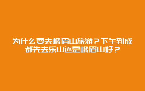 为什么要去峨眉山旅游？下午到成都先去乐山还是峨眉山好？