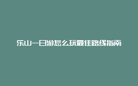 乐山一日游怎么玩最佳路线指南