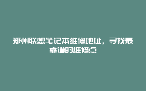 郑州联想笔记本维修地址，寻找最靠谱的维修点