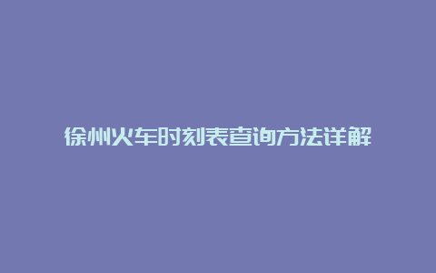 徐州火车时刻表查询方法详解