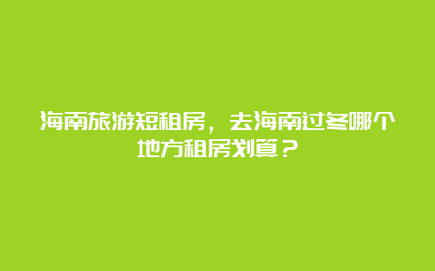 海南旅游短租房，去海南过冬哪个地方租房划算？