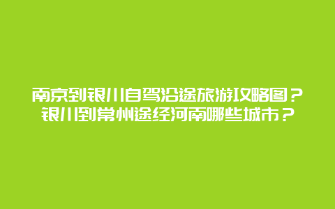 南京到银川自驾沿途旅游攻略图？银川到常州途经河南哪些城市？