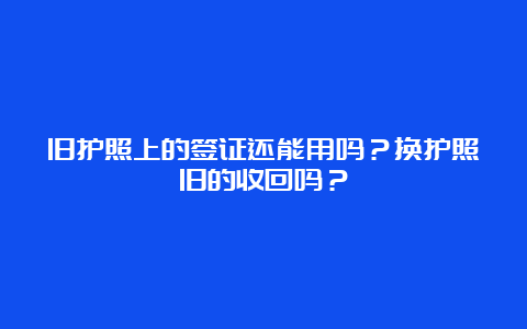 旧护照上的签证还能用吗？换护照旧的收回吗？