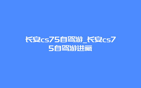 长安cs75自驾游_长安cs75自驾游进藏