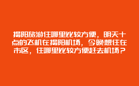 揭阳旅游住哪里比较方便，明天十点的飞机在揭阳机场，今晚想住在市区，住哪里比较方便赶去机场？