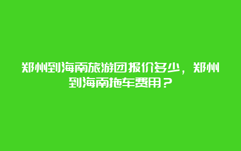 郑州到海南旅游团报价多少，郑州到海南拖车费用？