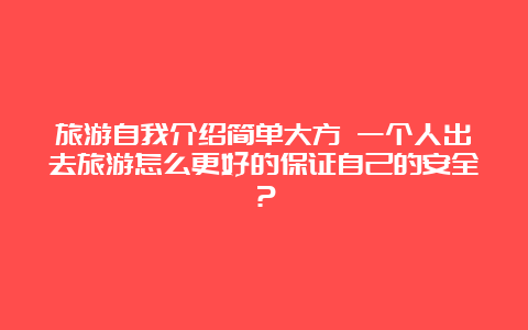 旅游自我介绍简单大方 一个人出去旅游怎么更好的保证自己的安全？