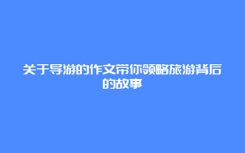 关于导游的作文带你领略旅游背后的故事