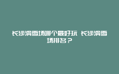 长沙滑雪场哪个最好玩 长沙滑雪场排名？