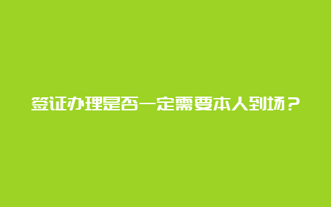 签证办理是否一定需要本人到场？