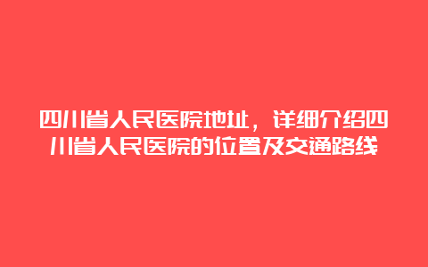 四川省人民医院地址，详细介绍四川省人民医院的位置及交通路线