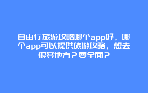 自由行旅游攻略哪个app好，哪个app可以提供旅游攻略，想去很多地方？要全面？