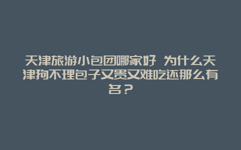 天津旅游小包团哪家好 为什么天津狗不理包子又贵又难吃还那么有名？