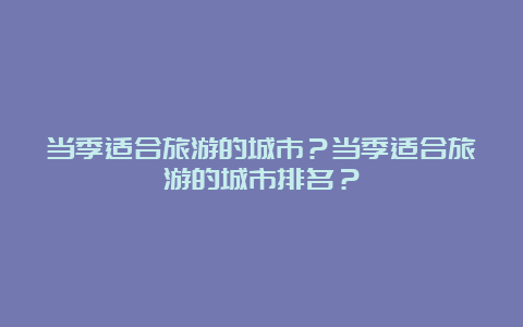 当季适合旅游的城市？当季适合旅游的城市排名？