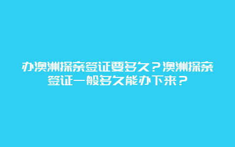 办澳洲探亲签证要多久？澳洲探亲签证一般多久能办下来？