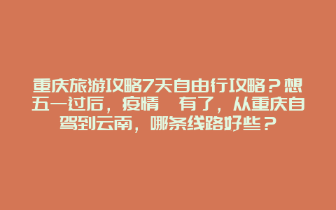 重庆旅游攻略7天自由行攻略？想五一过后，疫情沒有了，从重庆自驾到云南，哪条线路好些？