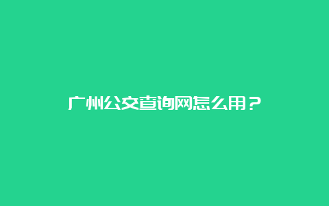 广州公交查询网怎么用？