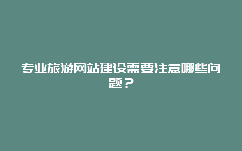 专业旅游网站建设需要注意哪些问题？