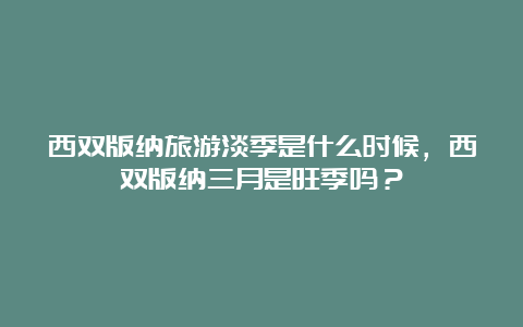 西双版纳旅游淡季是什么时候，西双版纳三月是旺季吗？