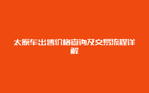 太原车出售价格查询及交易流程详解