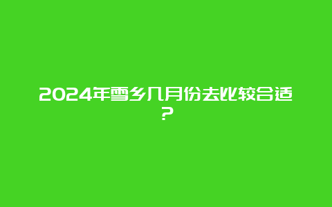 2024年雪乡几月份去比较合适？