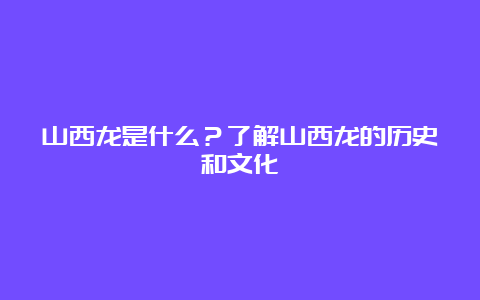 山西龙是什么？了解山西龙的历史和文化