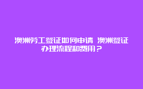 澳洲劳工签证如何申请 澳洲签证办理流程和费用？