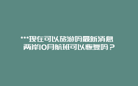 ***现在可以旅游吗最新消息 两岸10月航班可以恢复吗？