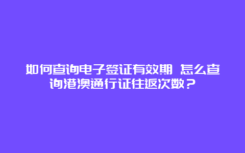 如何查询电子签证有效期 怎么查询港澳通行证往返次数？