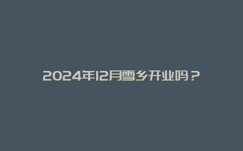 2024年12月雪乡开业吗？