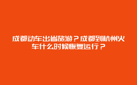 成都动车出省旅游？成都到杭州火车什么时候恢复运行？