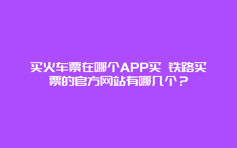 买火车票在哪个APP买 铁路买票的官方网站有哪几个？