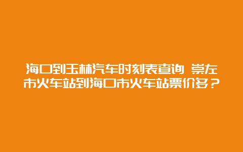 海口到玉林汽车时刻表查询 崇左市火车站到海口市火车站票价多？