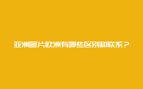 亚洲图片欧洲有哪些区别和联系？