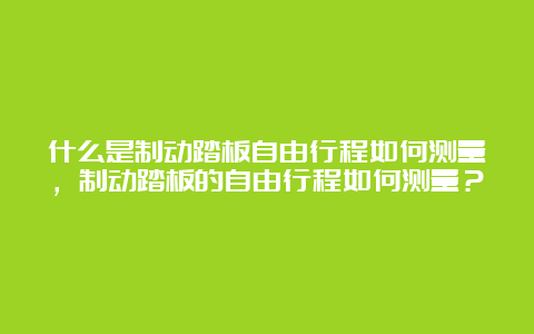 什么是制动踏板自由行程如何测量，制动踏板的自由行程如何测量？