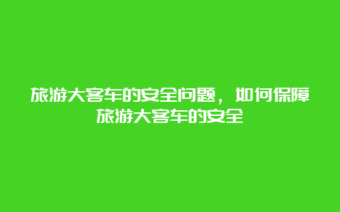 旅游大客车的安全问题，如何保障旅游大客车的安全