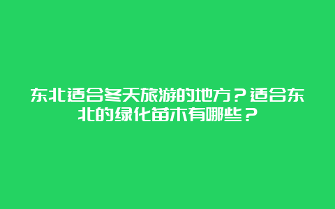 东北适合冬天旅游的地方？适合东北的绿化苗木有哪些？