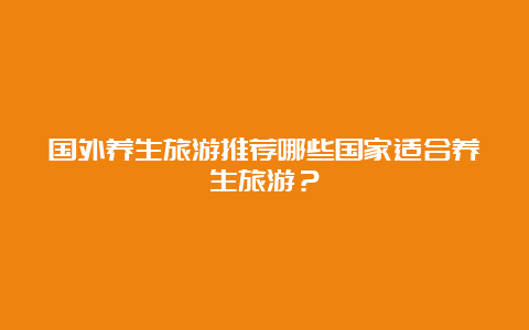 国外养生旅游推荐哪些国家适合养生旅游？