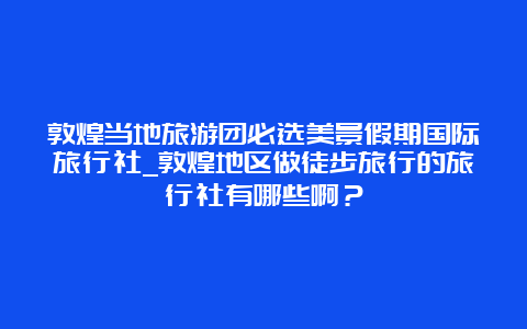 敦煌当地旅游团必选美景假期国际旅行社_敦煌地区做徒步旅行的旅行社有哪些啊？