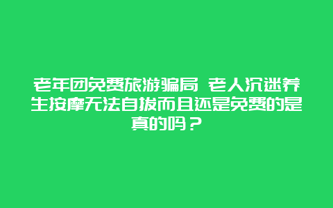 老年团免费旅游骗局 老人沉迷养生按摩无法自拔而且还是免费的是真的吗？