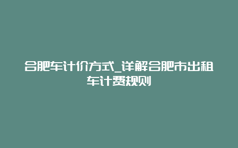 合肥车计价方式_详解合肥市出租车计费规则