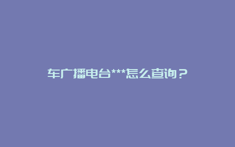 车广播电台***怎么查询？