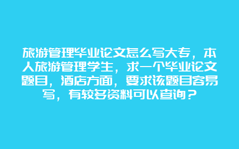 旅游管理毕业论文怎么写大专，本人旅游管理学生，求一个毕业论文题目，酒店方面，要求该题目容易写，有较多资料可以查询？