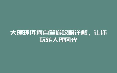 大理环洱海自驾游攻略详解，让你玩转大理风光