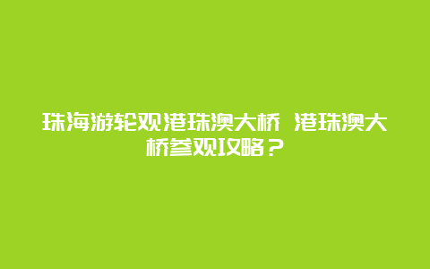 珠海游轮观港珠澳大桥 港珠澳大桥参观攻略？