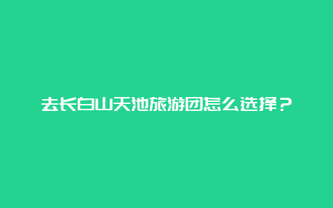 去长白山天池旅游团怎么选择？