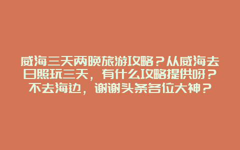 威海三天两晚旅游攻略？从威海去日照玩三天，有什么攻略提供呀？不去海边，谢谢头条各位大神？