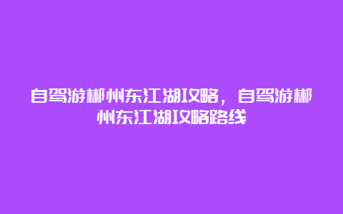 自驾游郴州东江湖攻略，自驾游郴州东江湖攻略路线