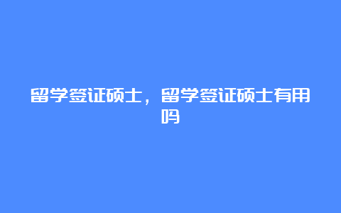 留学签证硕士，留学签证硕士有用吗